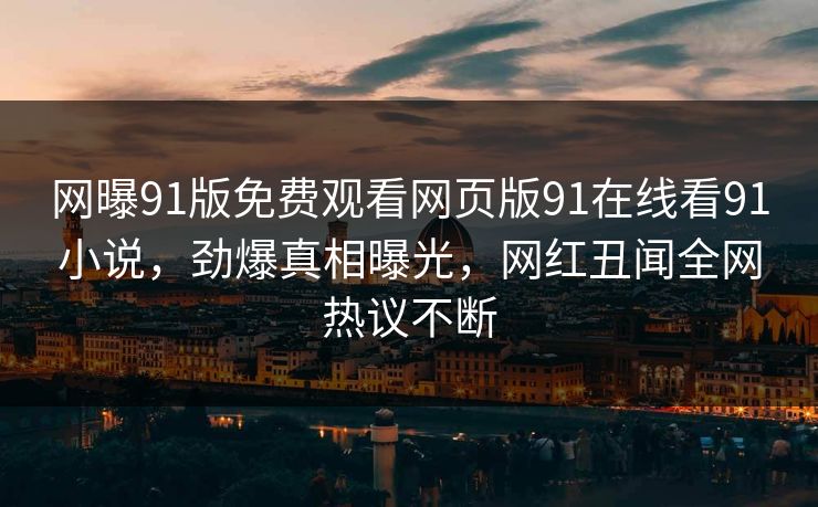 网曝91版免费观看网页版91在线看91小说，劲爆真相曝光，网红丑闻全网热议不断