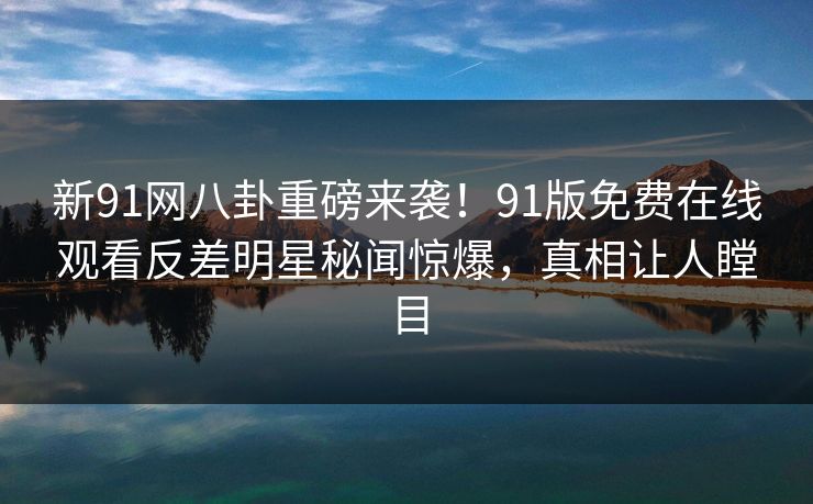 新91网八卦重磅来袭！91版免费在线观看反差明星秘闻惊爆，真相让人瞠目