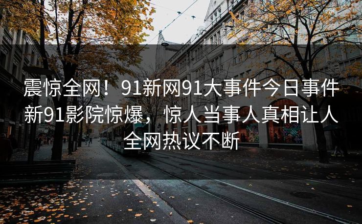震惊全网！91新网91大事件今日事件新91影院惊爆，惊人当事人真相让人全网热议不断
