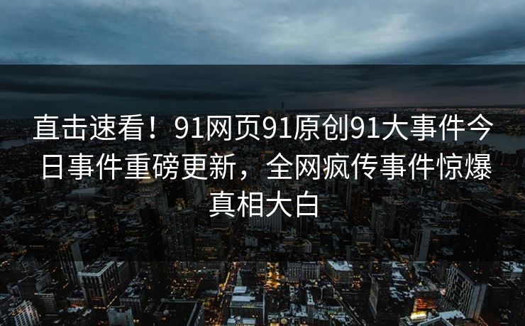 直击速看！91网页91原创91大事件今日事件重磅更新，全网疯传事件惊爆真相大白