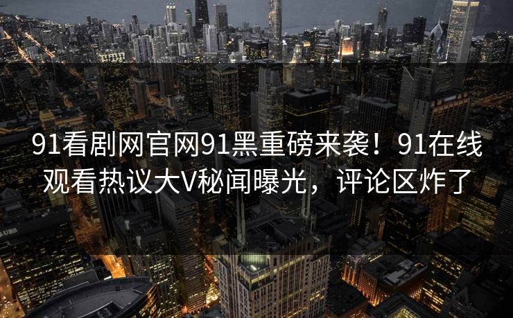 91看剧网官网91黑重磅来袭！91在线观看热议大V秘闻曝光，评论区炸了