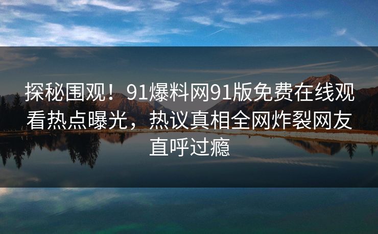 探秘围观！91爆料网91版免费在线观看热点曝光，热议真相全网炸裂网友直呼过瘾