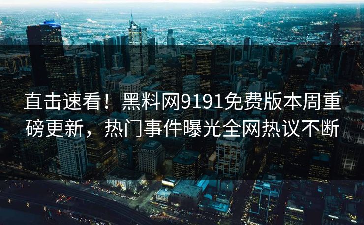 直击速看！黑料网9191免费版本周重磅更新，热门事件曝光全网热议不断