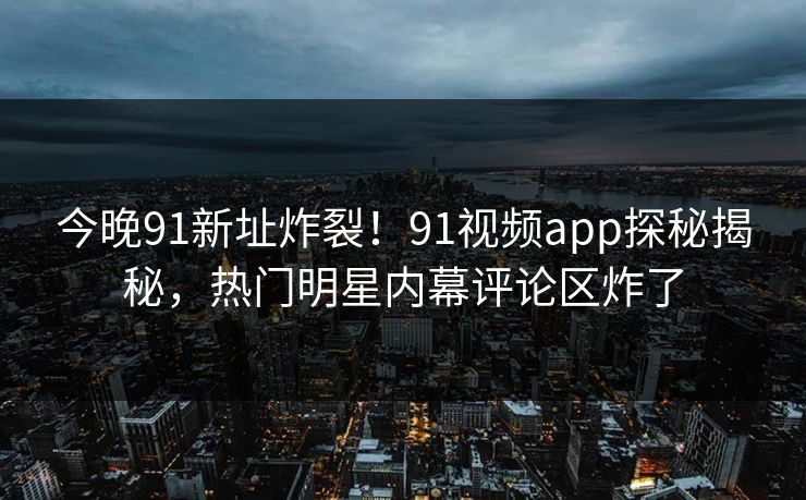 今晚91新址炸裂！91视频app探秘揭秘，热门明星内幕评论区炸了