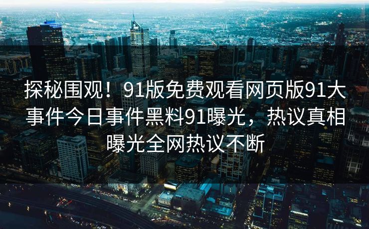 探秘围观！91版免费观看网页版91大事件今日事件黑料91曝光，热议真相曝光全网热议不断