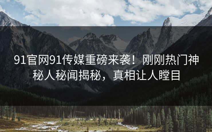 91官网91传媒重磅来袭！刚刚热门神秘人秘闻揭秘，真相让人瞠目
