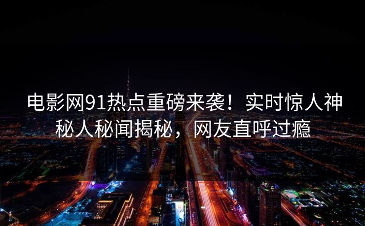 电影网91热点重磅来袭！实时惊人神秘人秘闻揭秘，网友直呼过瘾