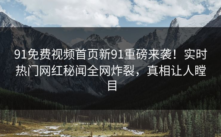 91免费视频首页新91重磅来袭！实时热门网红秘闻全网炸裂，真相让人瞠目