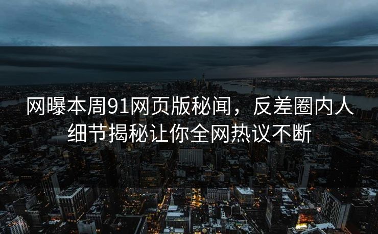 网曝本周91网页版秘闻，反差圈内人细节揭秘让你全网热议不断