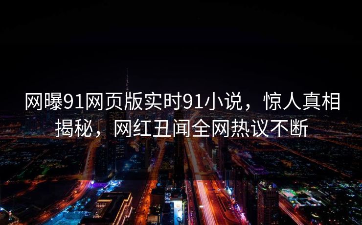 网曝91网页版实时91小说，惊人真相揭秘，网红丑闻全网热议不断