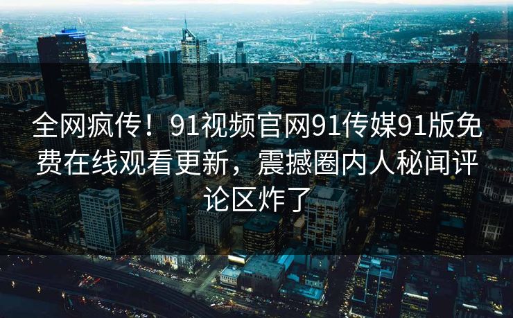 全网疯传！91视频官网91传媒91版免费在线观看更新，震撼圈内人秘闻评论区炸了