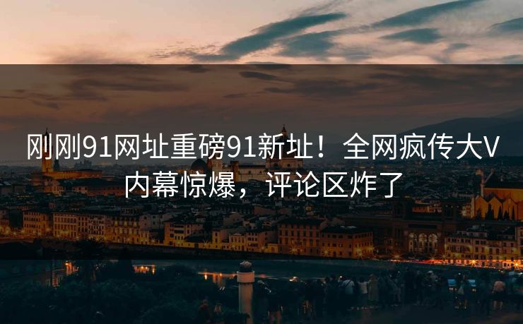 刚刚91网址重磅91新址！全网疯传大V内幕惊爆，评论区炸了
