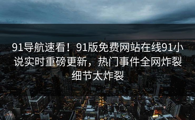 91导航速看！91版免费网站在线91小说实时重磅更新，热门事件全网炸裂细节太炸裂
