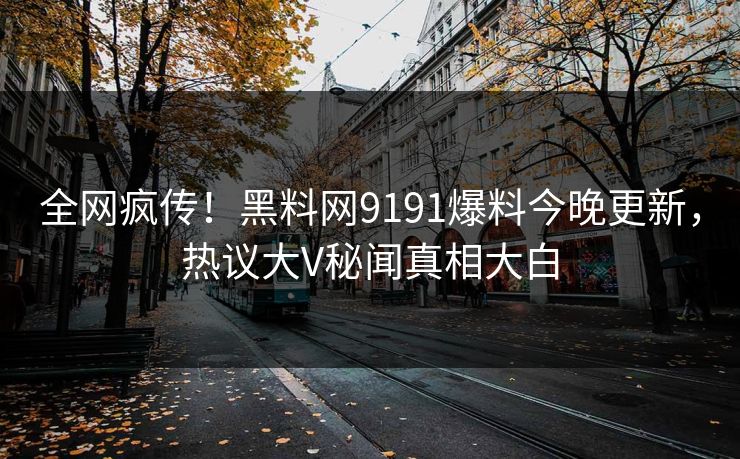 全网疯传！黑料网9191爆料今晚更新，热议大V秘闻真相大白