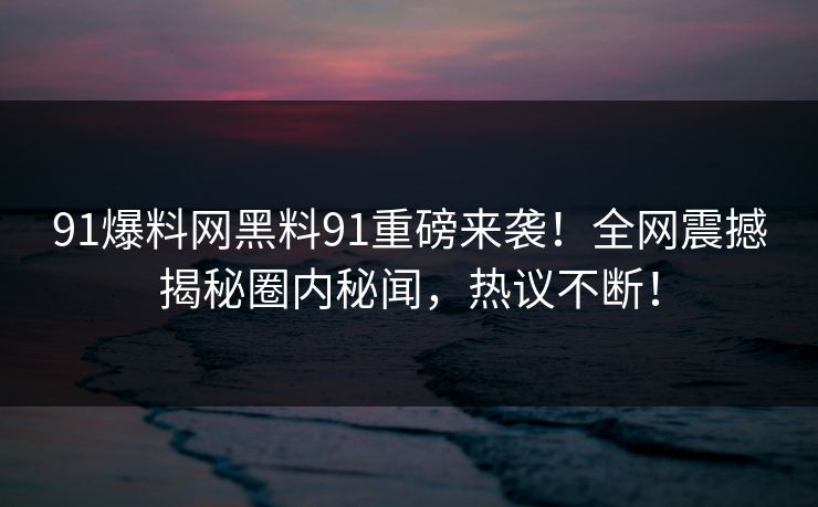 91爆料网黑料91重磅来袭！全网震撼揭秘圈内秘闻，热议不断！