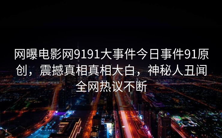 网曝电影网9191大事件今日事件91原创，震撼真相真相大白，神秘人丑闻全网热议不断