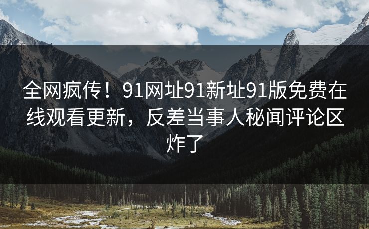 全网疯传！91网址91新址91版免费在线观看更新，反差当事人秘闻评论区炸了