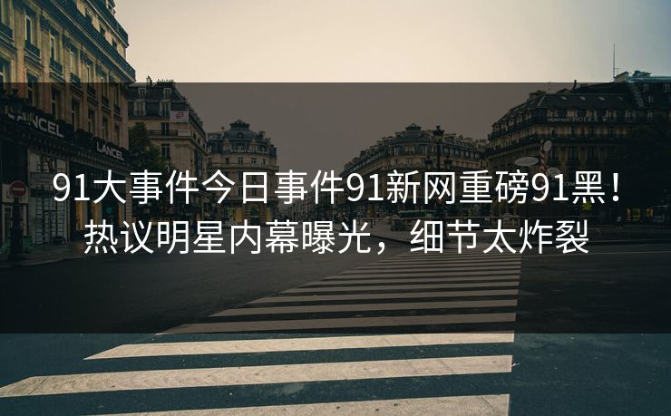 91大事件今日事件91新网重磅91黑！热议明星内幕曝光，细节太炸裂