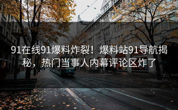91在线91爆料炸裂！爆料站91导航揭秘，热门当事人内幕评论区炸了