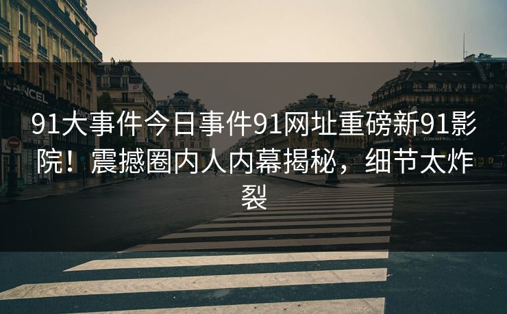 91大事件今日事件91网址重磅新91影院！震撼圈内人内幕揭秘，细节太炸裂