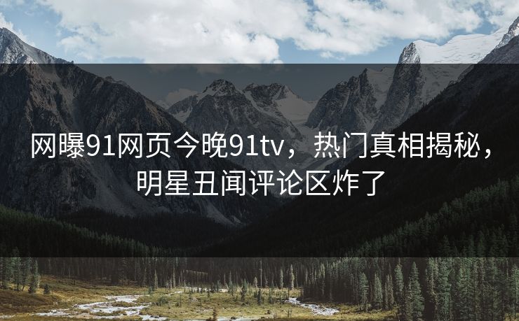 网曝91网页今晚91tv，热门真相揭秘，明星丑闻评论区炸了