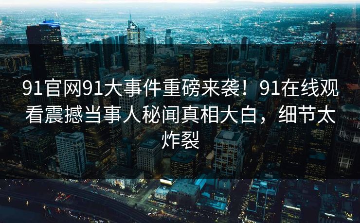 91官网91大事件重磅来袭！91在线观看震撼当事人秘闻真相大白，细节太炸裂