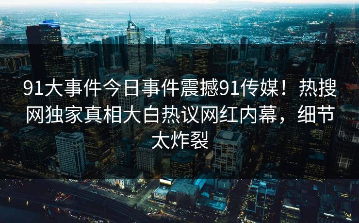 91大事件今日事件震撼91传媒！热搜网独家真相大白热议网红内幕，细节太炸裂