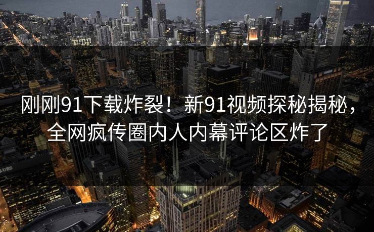 刚刚91下载炸裂！新91视频探秘揭秘，全网疯传圈内人内幕评论区炸了