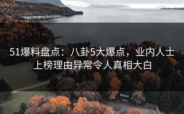 51爆料盘点：八卦5大爆点，业内人士上榜理由异常令人真相大白