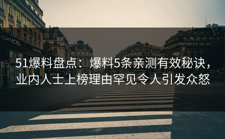 51爆料盘点：爆料5条亲测有效秘诀，业内人士上榜理由罕见令人引发众怒