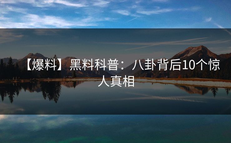 【爆料】黑料科普：八卦背后10个惊人真相