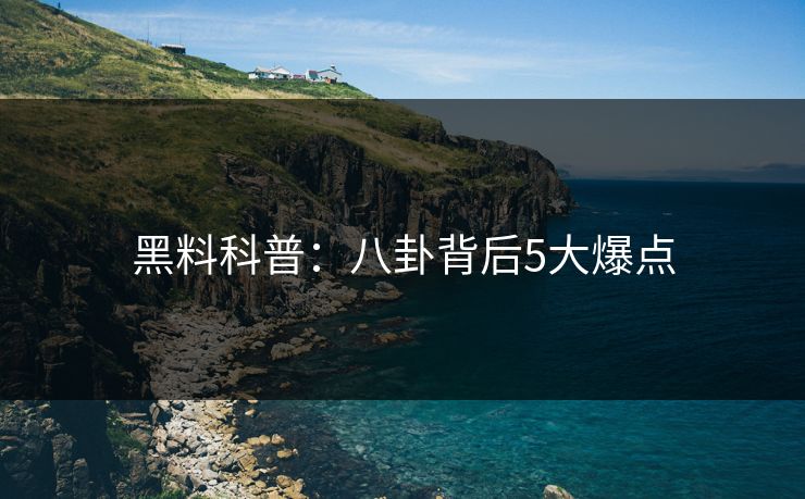 黑料科普：八卦背后5大爆点