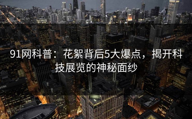 91网科普：花絮背后5大爆点，揭开科技展览的神秘面纱