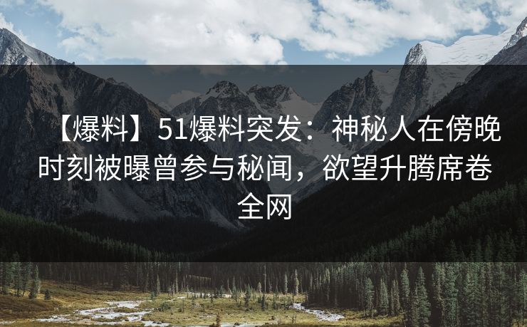 【爆料】51爆料突发：神秘人在傍晚时刻被曝曾参与秘闻，欲望升腾席卷全网