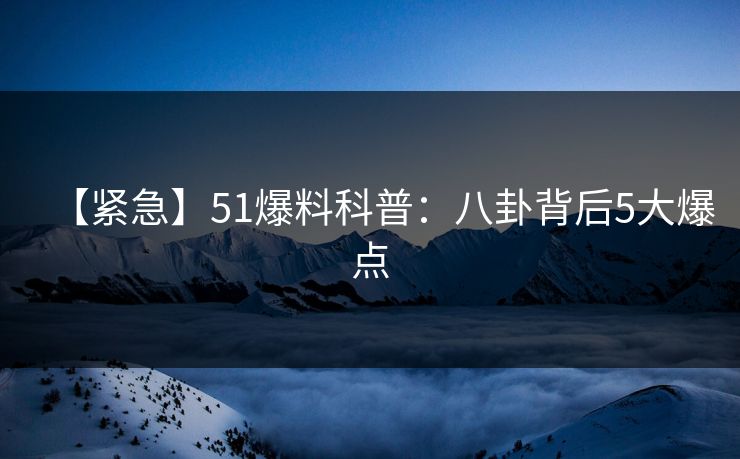【紧急】51爆料科普：八卦背后5大爆点