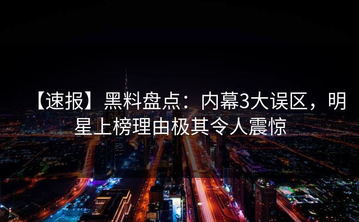 【速报】黑料盘点：内幕3大误区，明星上榜理由极其令人震惊