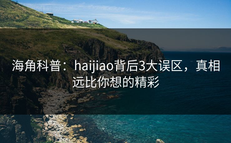 海角科普：haijiao背后3大误区，真相远比你想的精彩