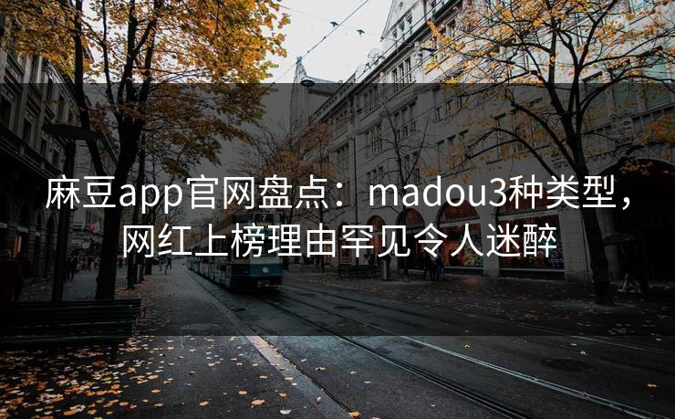 麻豆app官网盘点：madou3种类型，网红上榜理由罕见令人迷醉