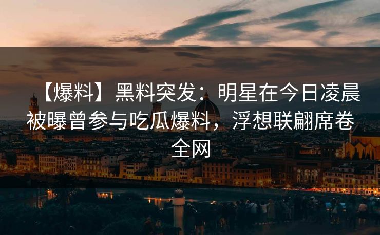 【爆料】黑料突发：明星在今日凌晨被曝曾参与吃瓜爆料，浮想联翩席卷全网