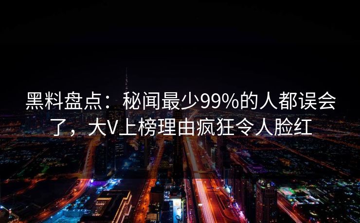 黑料盘点：秘闻最少99%的人都误会了，大V上榜理由疯狂令人脸红