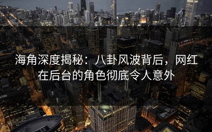海角深度揭秘：八卦风波背后，网红在后台的角色彻底令人意外