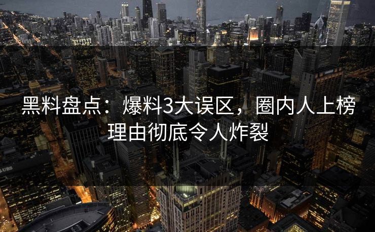 黑料盘点：爆料3大误区，圈内人上榜理由彻底令人炸裂