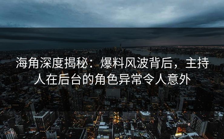 海角深度揭秘：爆料风波背后，主持人在后台的角色异常令人意外