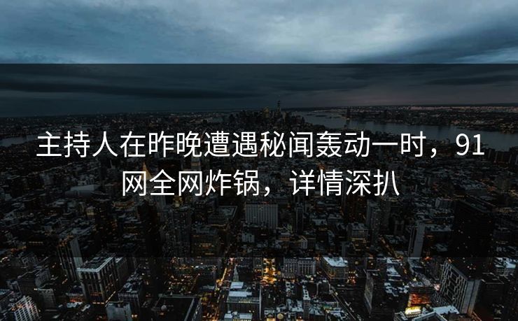 主持人在昨晚遭遇秘闻轰动一时，91网全网炸锅，详情深扒