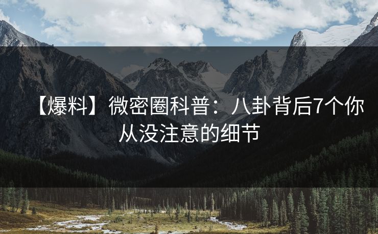 【爆料】微密圈科普：八卦背后7个你从没注意的细节