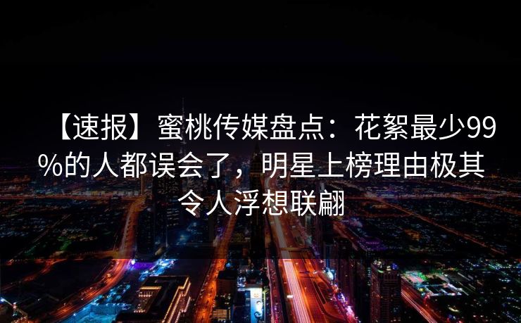 【速报】蜜桃传媒盘点:花絮最少99%的人都误会了,明星上榜理由极其令人浮想联翩 【速报】蜜桃传媒盘点:花絮最少99%的人都误会了,明星上榜理由极其令人浮想联翩