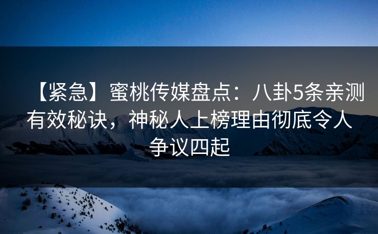【紧急】蜜桃传媒盘点:八卦5条亲测有效秘诀,神秘人上榜理由彻底令人争议四起 【紧急】蜜桃传媒盘点:八卦5条亲测有效秘诀,神秘人上榜理由彻底令人争议四起