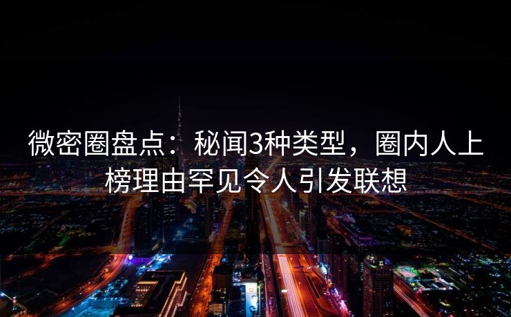 微密圈盘点：秘闻3种类型，圈内人上榜理由罕见令人引发联想