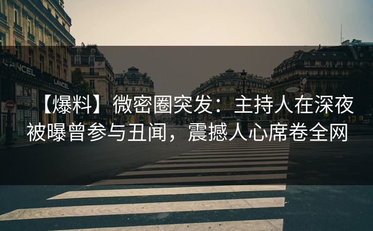 【爆料】微密圈突发：主持人在深夜被曝曾参与丑闻，震撼人心席卷全网