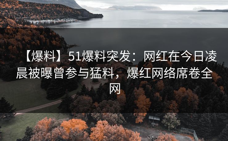【爆料】51爆料突发：网红在今日凌晨被曝曾参与猛料，爆红网络席卷全网